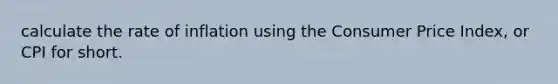 calculate the rate of inflation using the Consumer Price Index, or CPI for short.