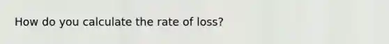 How do you calculate the rate of loss?