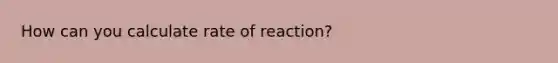 How can you calculate rate of reaction?