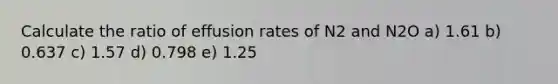 Calculate the ratio of effusion rates of N2 and N2O a) 1.61 b) 0.637 c) 1.57 d) 0.798 e) 1.25