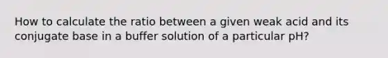 How to calculate the ratio between a given weak acid and its conjugate base in a buffer solution of a particular pH?