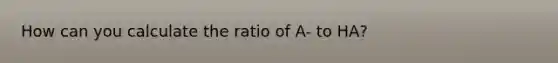 How can you calculate the ratio of A- to HA?