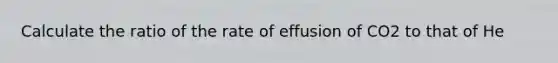 Calculate the ratio of the rate of effusion of CO2 to that of He