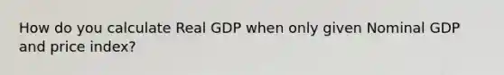 How do you calculate Real GDP when only given Nominal GDP and price index?