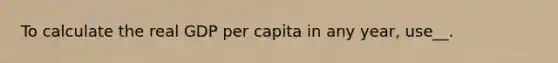 To calculate the real GDP per capita in any year, use__.