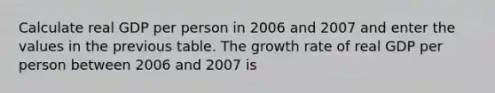 Calculate real GDP per person in 2006 and 2007 and enter the values in the previous table. The growth rate of real GDP per person between 2006 and 2007 is