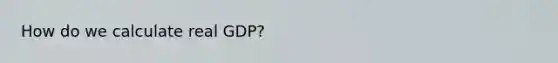 How do we calculate real GDP?