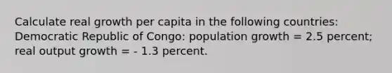 Calculate real growth per capita in the following countries: Democratic Republic of Congo: population growth = 2.5 percent; real output growth = - 1.3 percent.