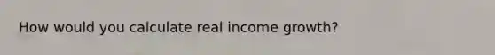 How would you calculate real income growth?