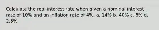 Calculate the real interest rate when given a nominal interest rate of 10% and an inflation rate of 4%. a. 14% b. 40% c. 6% d. 2.5%