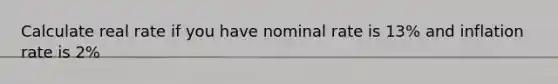 Calculate real rate if you have nominal rate is 13% and inflation rate is 2%