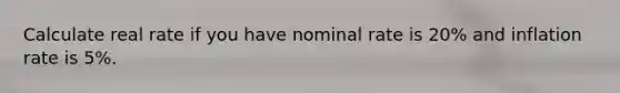 Calculate real rate if you have nominal rate is 20% and inflation rate is 5%.