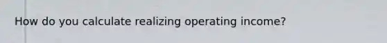 How do you calculate realizing operating income?