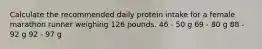 Calculate the recommended daily protein intake for a female marathon runner weighing 126 pounds. 46 - 50 g 69 - 80 g 88 - 92 g 92 - 97 g