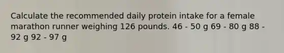 Calculate the recommended daily protein intake for a female marathon runner weighing 126 pounds. 46 - 50 g 69 - 80 g 88 - 92 g 92 - 97 g