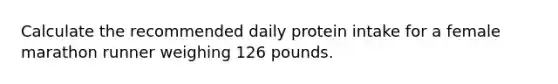 Calculate the recommended daily protein intake for a female marathon runner weighing 126 pounds. ​