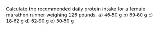 Calculate the recommended daily protein intake for a female marathon runner weighing 126 pounds. a) 46-50 g b) 69-80 g c) 18-62 g d) 62-90 g e) 30-50 g