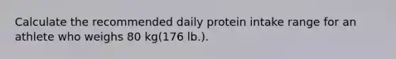 Calculate the recommended daily protein intake range for an athlete who weighs 80 kg(176 lb.).