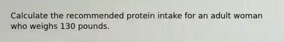 Calculate the recommended protein intake for an adult woman who weighs 130 pounds.