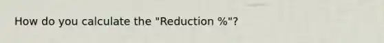 How do you calculate the "Reduction %"?