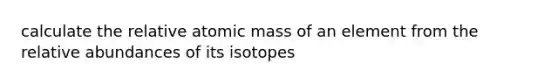 calculate the relative atomic mass of an element from the relative abundances of its isotopes