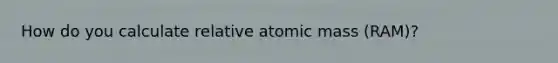 How do you calculate relative atomic mass (RAM)?