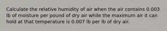 Calculate the relative humidity of air when the air contains 0.003 lb of moisture per pound of dry air while the maximum air it can hold at that temperature is 0.007 lb per lb of dry air.