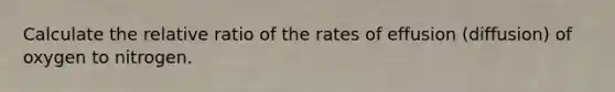 Calculate the relative ratio of the rates of effusion (diffusion) of oxygen to nitrogen.