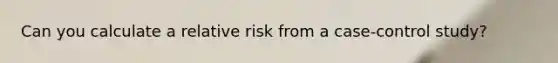 Can you calculate a relative risk from a case-control study?