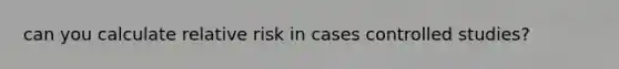 can you calculate relative risk in cases controlled studies?