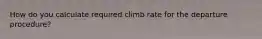 How do you calculate required climb rate for the departure procedure?