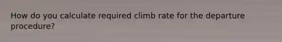 How do you calculate required climb rate for the departure procedure?