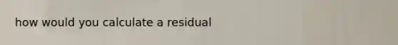 how would you calculate a residual