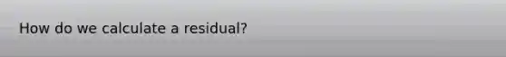 How do we calculate a residual?