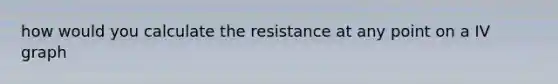 how would you calculate the resistance at any point on a IV graph