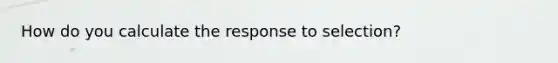 How do you calculate the response to selection?