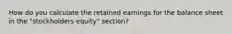 How do you calculate the retained earnings for the balance sheet in the "stockholders equity" section?