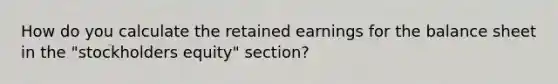 How do you calculate the retained earnings for the balance sheet in the "stockholders equity" section?