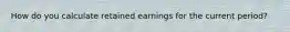 How do you calculate retained earnings for the current period?