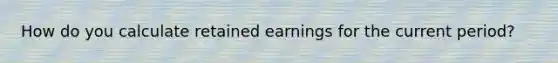 How do you calculate retained earnings for the current period?