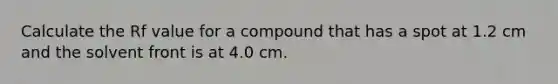 Calculate the Rf value for a compound that has a spot at 1.2 cm and the solvent front is at 4.0 cm.