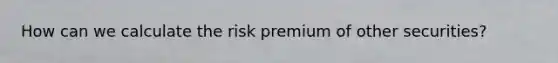 How can we calculate the risk premium of other securities?