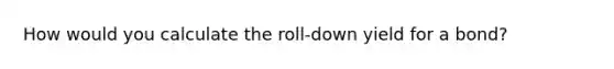 How would you calculate the roll-down yield for a bond?