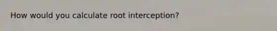 How would you calculate root interception?