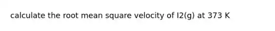 calculate the root mean square velocity of I2(g) at 373 K