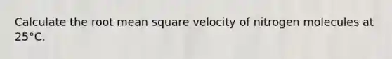 Calculate the root mean square velocity of nitrogen molecules at 25°C.