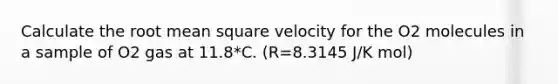 Calculate the root mean square velocity for the O2 molecules in a sample of O2 gas at 11.8*C. (R=8.3145 J/K mol)