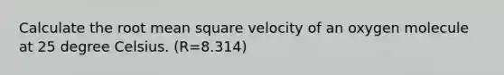 Calculate the root mean square velocity of an oxygen molecule at 25 degree Celsius. (R=8.314)