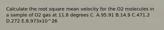 Calculate the root square mean velocity for the O2 molecules in a sample of O2 gas at 11.8 degrees C. A.95.91 B.14.9 C.471.2 D.272 E.8.973x10^26