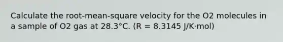 Calculate the root-mean-square velocity for the O2 molecules in a sample of O2 gas at 28.3°C. (R = 8.3145 J/K⋅mol)